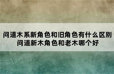 问道木系新角色和旧角色有什么区别 问道新木角色和老木哪个好